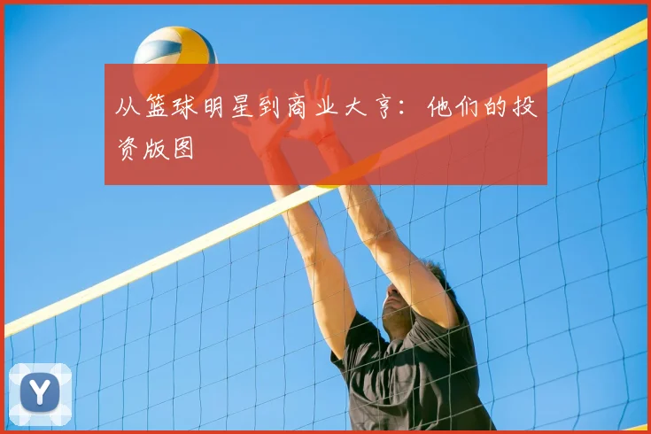 从篮球明星到商业大亨：他们的投资版图
