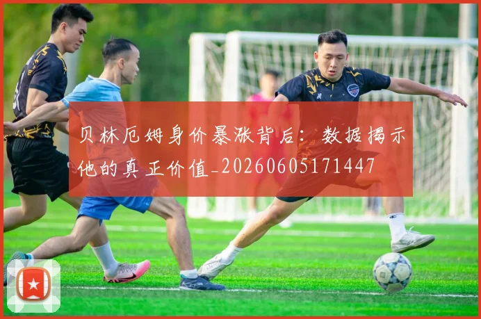 贝林厄姆身价暴涨背后：数据揭示他的真正价值_20260605171447