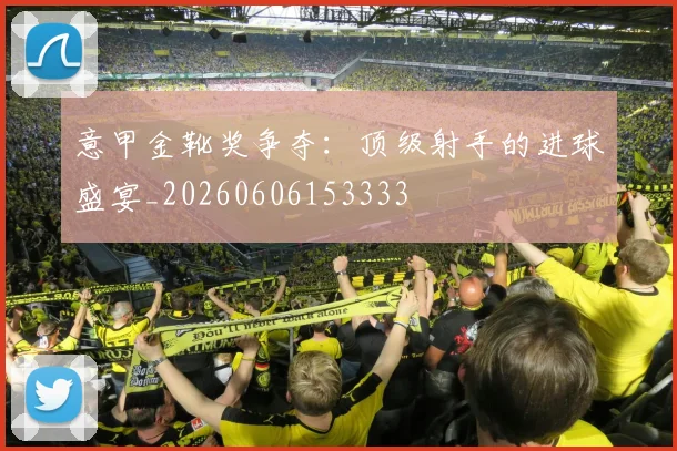 意甲金靴奖争夺：顶级射手的进球盛宴_20260606153333