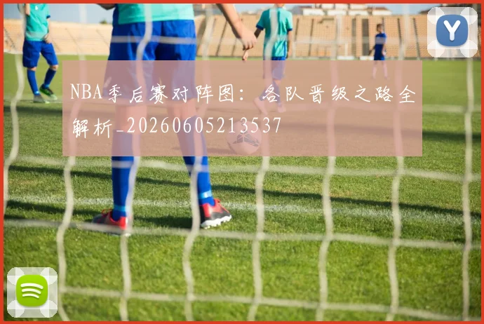 NBA季后赛对阵图：各队晋级之路全解析_20260605213537