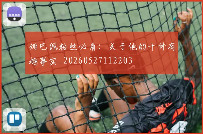 姆巴佩粉丝必看：关于他的十件有趣事实_20260527112203