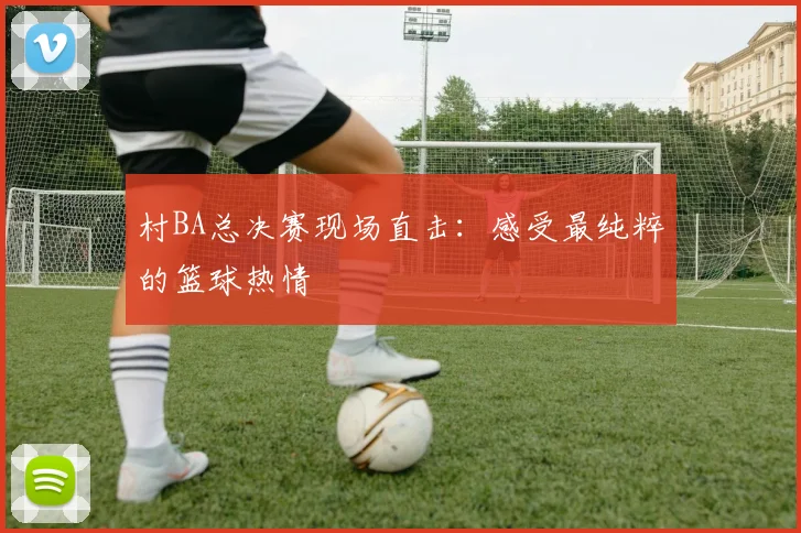 村BA总决赛现场直击：感受最纯粹的篮球热情
