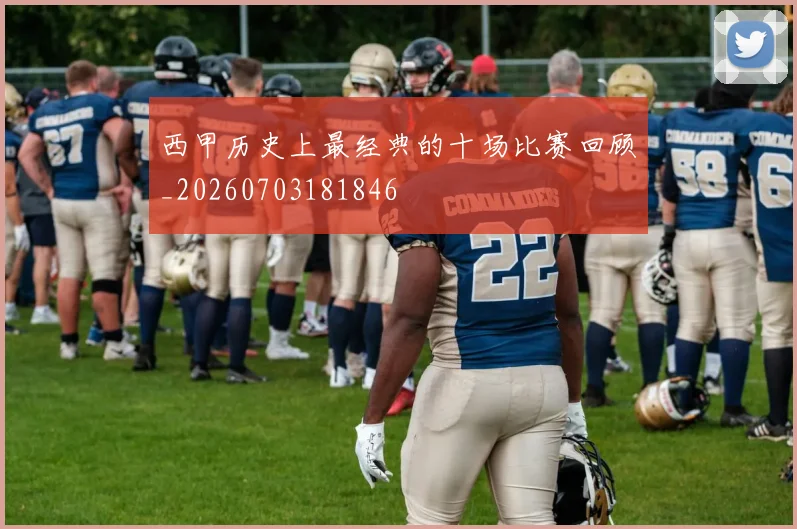 西甲历史上最经典的十场比赛回顾_20260703181846