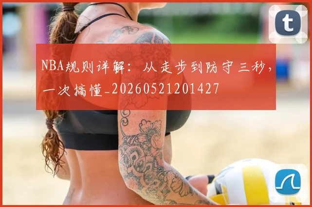 NBA规则详解：从走步到防守三秒，一次搞懂_20260521201427
