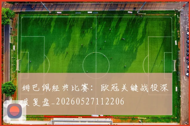 姆巴佩经典比赛:欧冠关键战役深度复盘_20260527112206
