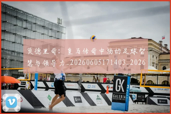 莫德里奇:皇马传奇中场的足球智慧与领导力_20260605171403_20260703181758