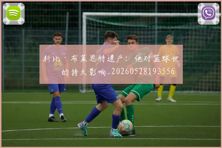 科比·布莱恩特遗产：他对篮球世界的持久影响_20260528193556