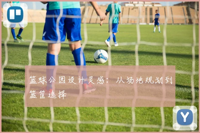 篮球公园设计灵感：从场地规划到篮筐选择