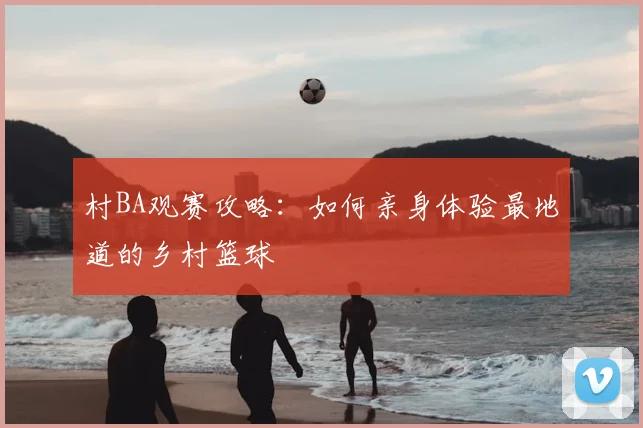 村BA观赛攻略：如何亲身体验最地道的乡村篮球