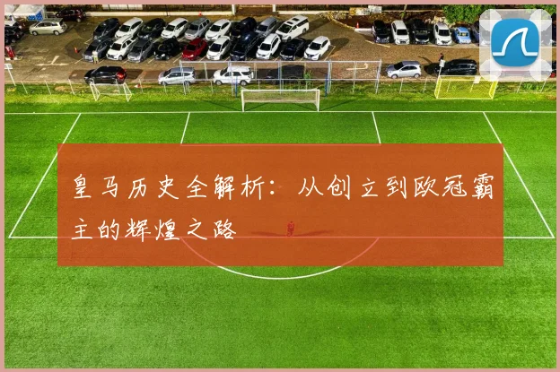 皇马历史全解析：从创立到欧冠霸主的辉煌之路