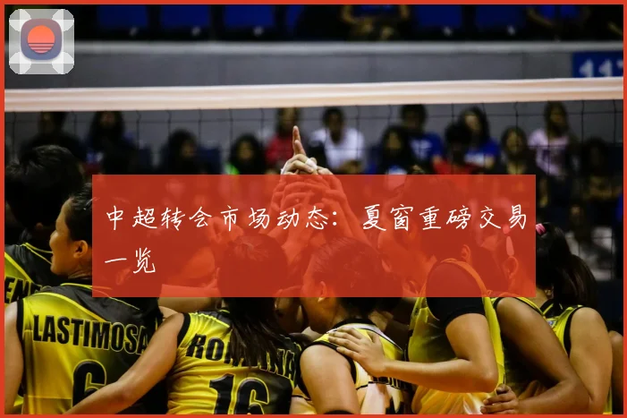 中超转会市场动态：夏窗重磅交易一览