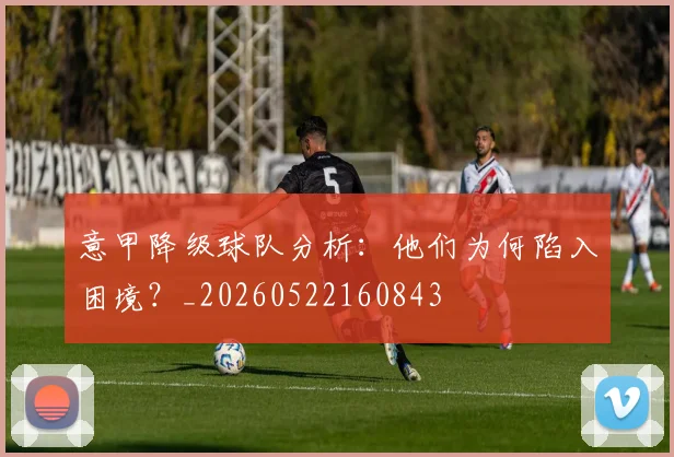意甲降级球队分析：他们为何陷入困境？_20260522160843
