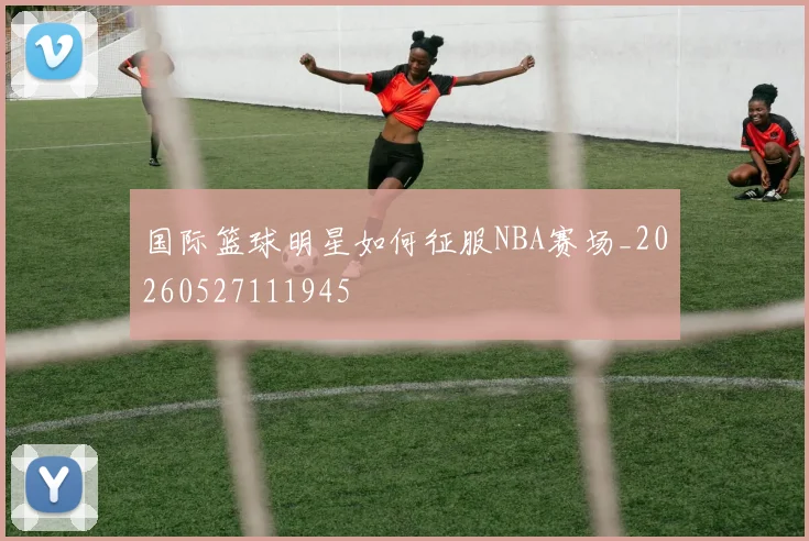 国际篮球明星如何征服NBA赛场_20260527111945