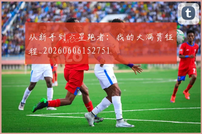 从新手到六星跑者：我的大满贯征程_20260606152751