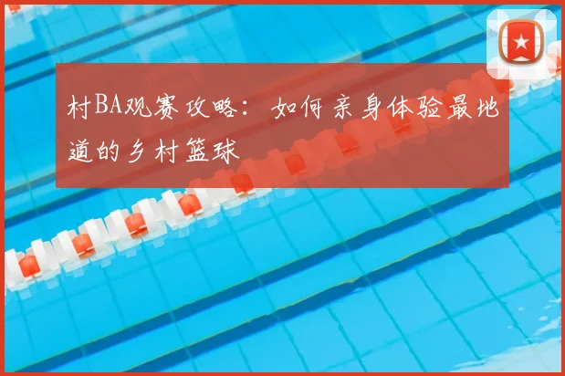 村BA观赛攻略：如何亲身体验最地道的乡村篮球