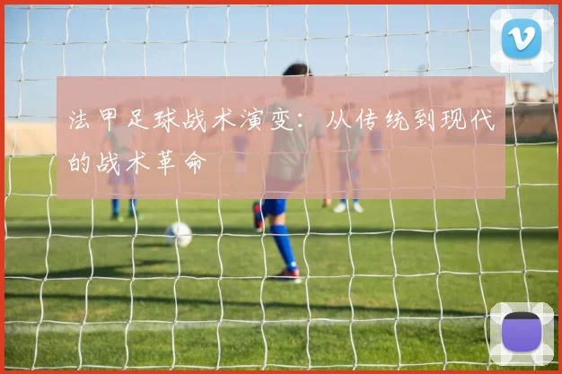 法甲足球战术演变：从传统到现代的战术革命