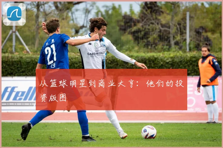 从篮球明星到商业大亨:他们的投资版图
