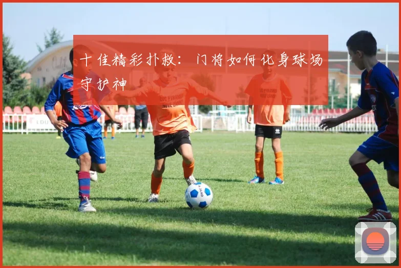 十佳精彩扑救：门将如何化身球场守护神