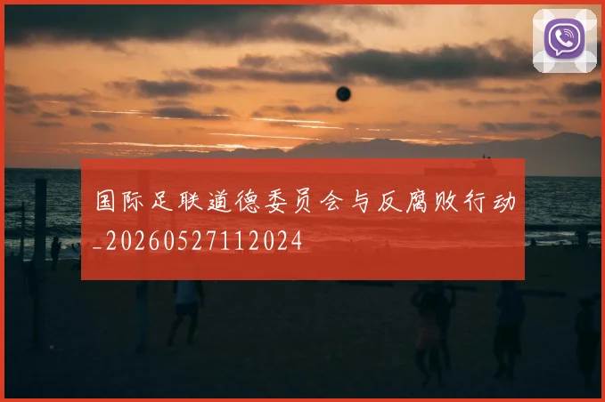 国际足联道德委员会与反腐败行动_20260527112024