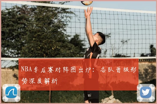 NBA季后赛对阵图出炉：各队晋级形势深度解析