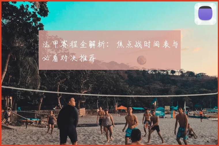 法甲赛程全解析：焦点战时间表与必看对决推荐