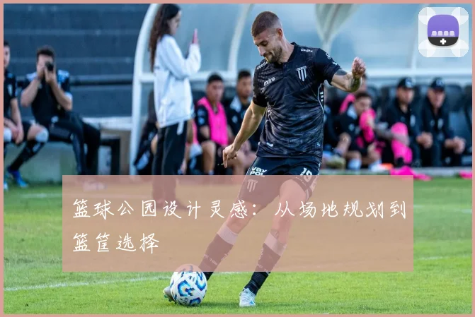 篮球公园设计灵感：从场地规划到篮筐选择