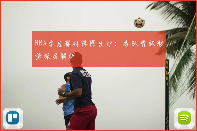 NBA季后赛对阵图出炉：各队晋级形势深度解析