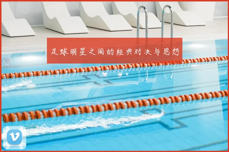 足球明星之间的经典对决与恩怨