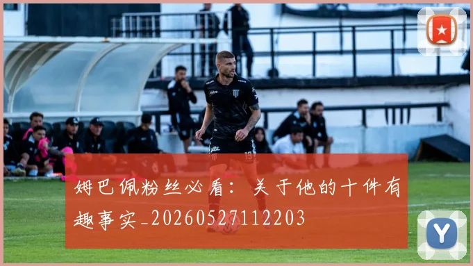 姆巴佩粉丝必看：关于他的十件有趣事实_20260527112203